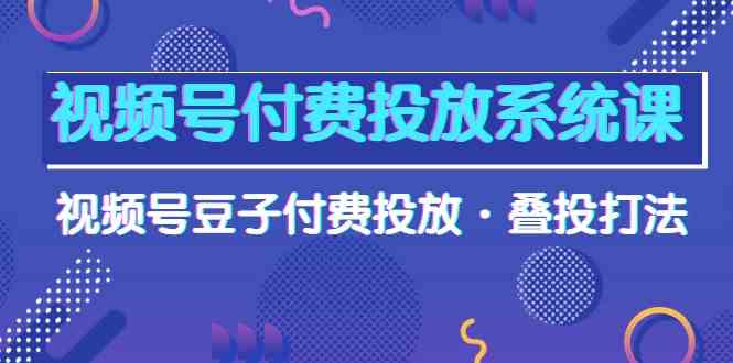 （10111期）视频号付费投放系统课，视频号豆子付费投放·叠投打法（高清视频课）-副业项目资源网