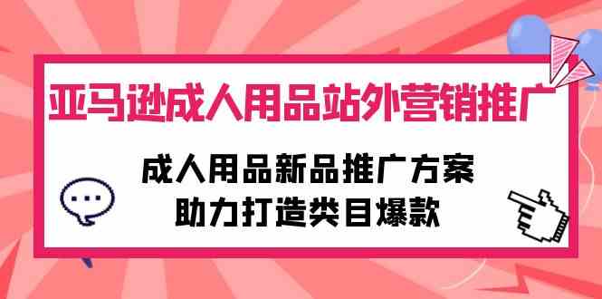 （10108期）亚马逊成人用品站外营销推广，成人用品新品推广方案，助力打造类目爆款-副业项目资源网