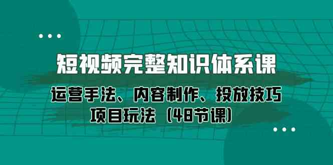 （10095期）短视频-完整知识体系课，运营手法、内容制作、投放技巧项目玩法（48节课）-副业项目资源网