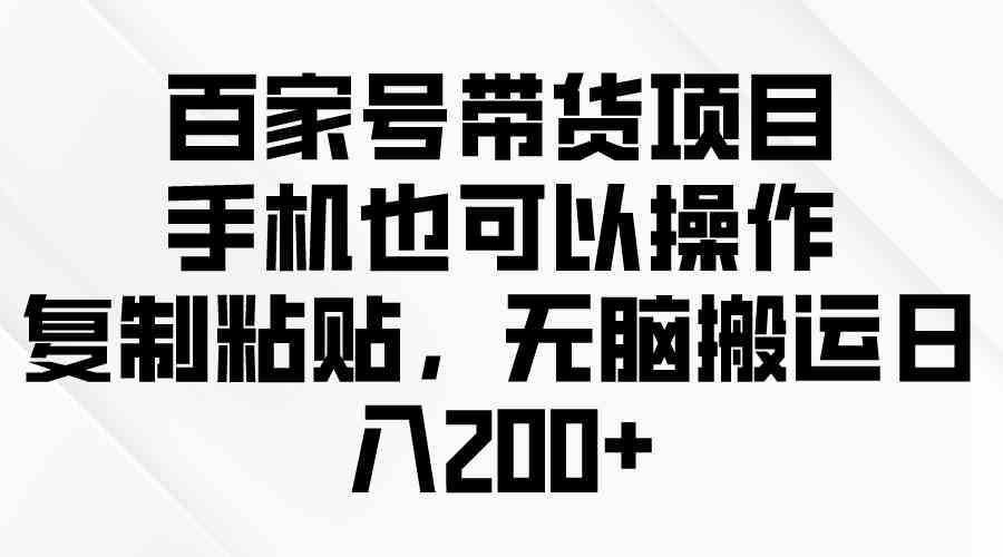 （10121期）百家号带货项目，手机也可以操作，复制粘贴，无脑搬运日入200+-副业项目资源网