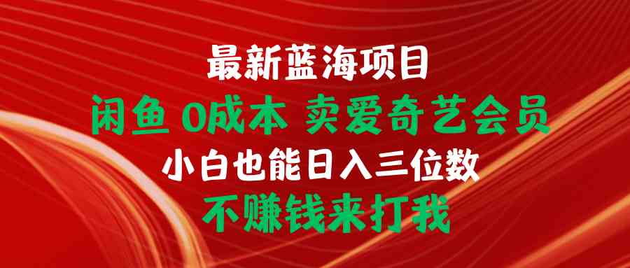 （10117期）最新蓝海项目 闲鱼0成本 卖爱奇艺会员 小白也能入三位数 不赚钱来打我-副业项目资源网