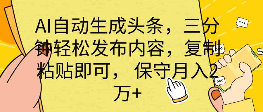 （10146期） AI自动生成头条，三分钟轻松发布内容，复制粘贴即可， 保底月入2万+-副业项目资源网