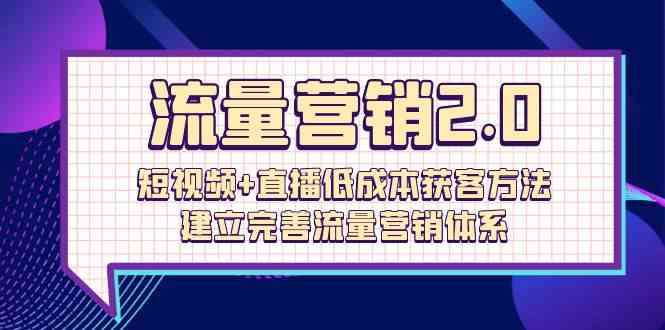 （10114期）流量-营销2.0：短视频+直播低成本获客方法，建立完善流量营销体系（72节）-副业项目资源网