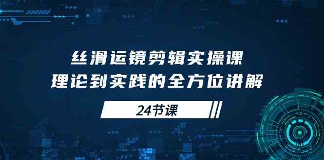 （10125期）丝滑运镜剪辑实操课，理论到实践的全方位讲解（24节课）-副业项目资源网