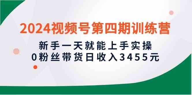 （10157期）2024视频号第四期训练营，新手一天就能上手实操，0粉丝带货日收入3455元-副业项目资源网