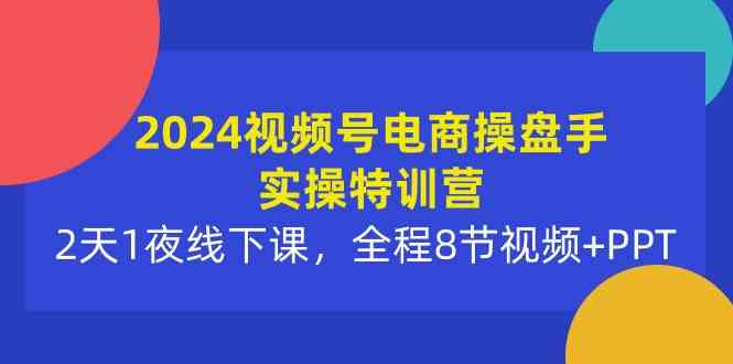 （10156期）2024视频号电商操盘手实操特训营：2天1夜线下课，全程8节视频+PPT-副业项目资源网