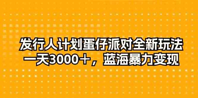 （10167期）发行人计划蛋仔派对全新玩法，一天3000＋，蓝海暴力变现-副业项目资源网