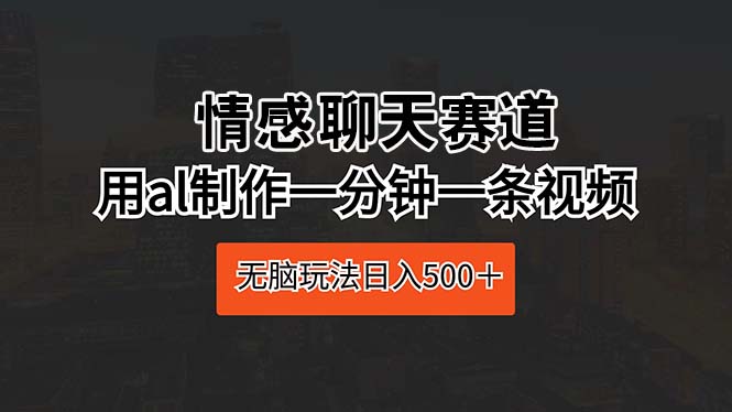 （10254期）情感聊天赛道 用al制作一分钟一条视频 无脑玩法日入500＋-副业项目资源网