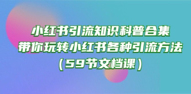 （10223期）小红书引流知识科普合集，带你玩转小红书各种引流方法（59节文档课）-副业项目资源网