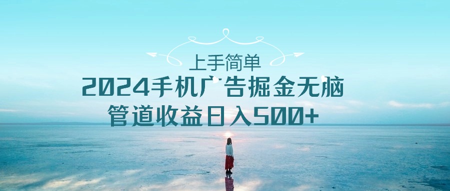 （10243期）上手简单，2024手机广告掘金无脑，管道收益日入500+-副业项目资源网