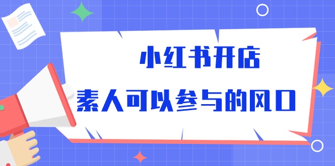 （10260期）小红书开店，素人可以参与的风口-副业项目资源网