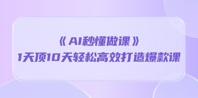 （10262期）《AI秒懂做课》1天顶10天轻松高效打造爆款课-副业项目资源网