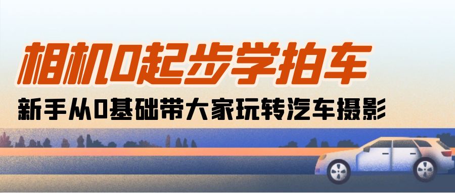 （10657期）相机0起步学拍车：新手从0基础带大家玩转汽车摄影（18节课）-副业项目资源网