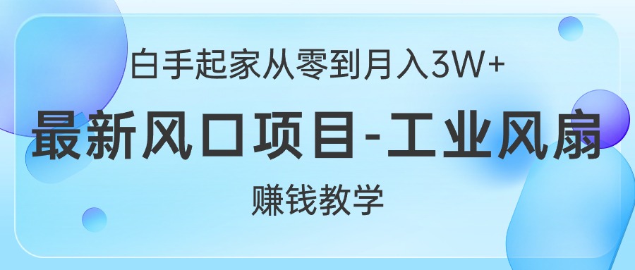 （10663期）白手起家从零到月入3W+，最新风口项目-工业风扇赚钱教学-副业项目资源网