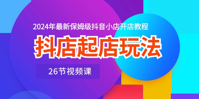 （10687期）抖店起店玩法，2024年最新保姆级抖音小店开店教程（26节视频课）-副业项目资源网