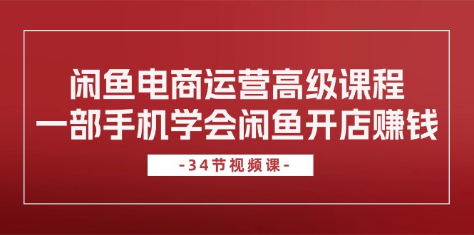 （10686期）闲鱼电商运营高级课程，一部手机学会闲鱼开店赚钱（34节课）-副业项目资源网