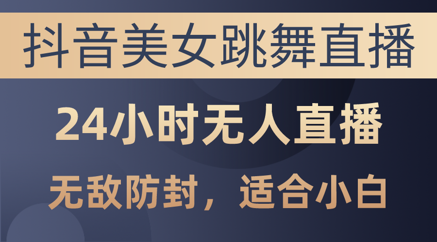 （10671期）抖音美女跳舞直播，日入3000+，24小时无人直播，无敌防封技术，小白最…-副业项目资源网