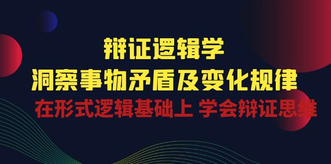 （10795期）辩证 逻辑学 | 洞察 事物矛盾及变化规律  在形式逻辑基础上 学会辩证思维-副业项目资源网