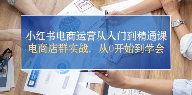 （10937期）小红书电商运营从入门到精通课，电商店群实战，从0开始到学会-副业项目资源网