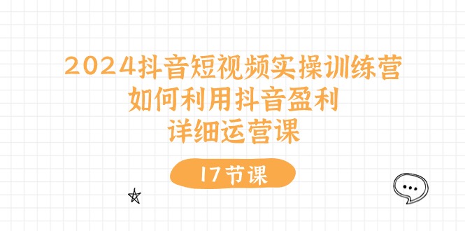 （10948期）2024抖音短视频实操训练营：如何利用抖音盈利，详细运营课（17节视频课）-副业项目资源网