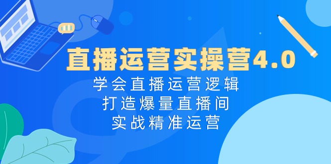 （10950期）直播运营实操营4.0：学会直播运营逻辑，打造爆量直播间，实战精准运营-副业项目资源网