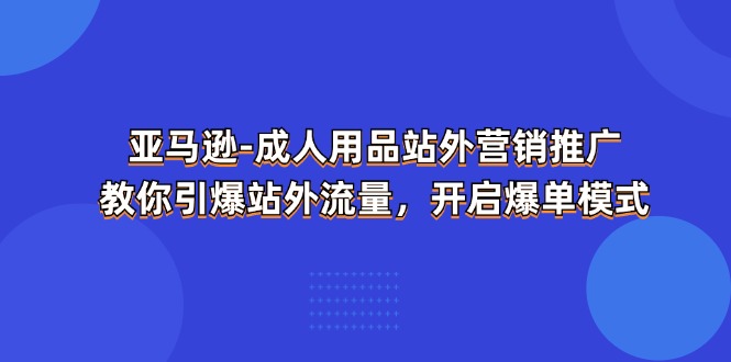 （11398期）亚马逊-成人用品 站外营销推广  教你引爆站外流量，开启爆单模式-副业项目资源网