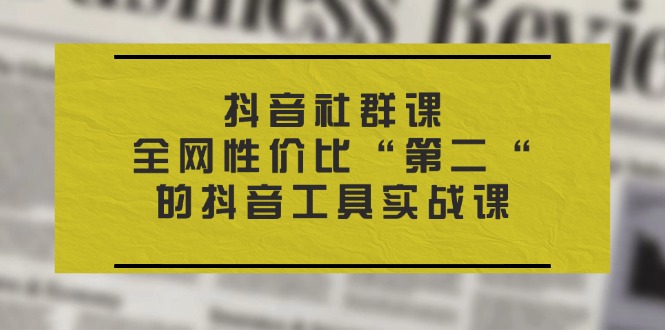 （11416期）抖音 社群课，全网性价比“第二“的抖音工具实战课-副业项目资源网