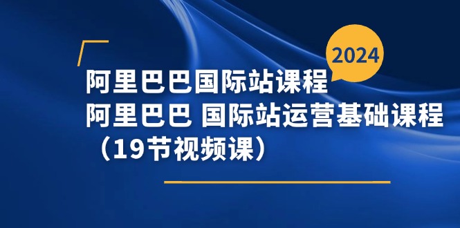 （11415期）阿里巴巴-国际站课程，阿里巴巴 国际站运营基础课程（19节视频课）-副业项目资源网