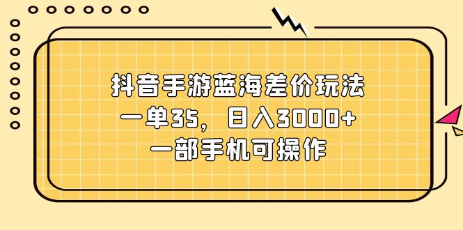 （11467期）抖音手游蓝海差价玩法，一单35，日入3000+，一部手机可操作-副业项目资源网