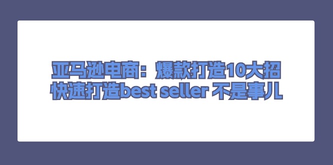 （11431期）亚马逊电商：爆款打造10大招，快速打造best seller 不是事儿-副业项目资源网