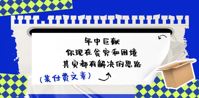 （11472期）某付费文：年中巨献-你现在贫穷和困境，其实都有解决的思路 (进来抄作业)-副业项目资源网