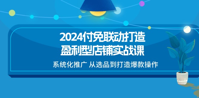 （11458期）2024付免联动-打造盈利型店铺实战课，系统化推广 从选品到打造爆款操作-副业项目资源网