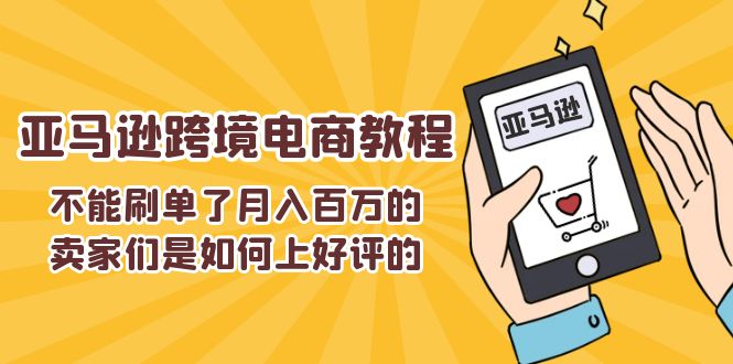 （11455期）不能s单了月入百万的卖家们是如何上好评的，亚马逊跨境电商教程-副业项目资源网