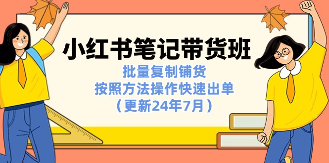 （11529期）小红书笔记-带货班：批量复制铺货，按照方法操作快速出单（更新24年7月）-副业项目资源网