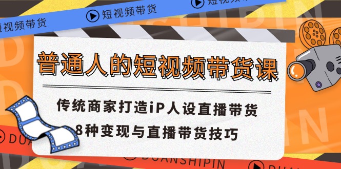 （11498期）普通人的短视频带货课 传统商家打造iP人设直播带货 8种变现与直播带货技巧-副业项目资源网