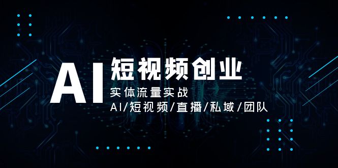 （11566期）AI短视频创业，实体流量实战，AI/短视频/直播/私域/团队-副业项目资源网