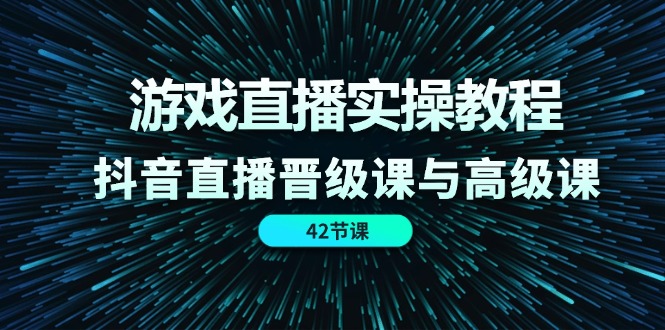 （11568期）游戏直播实操教程，抖音直播晋级课与高级课（42节）-副业项目资源网