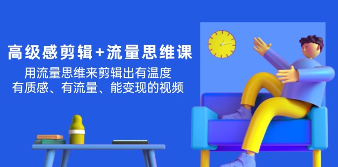 （11589期）高级感 剪辑+流量思维：用流量思维剪辑出有温度/有质感/有流量/能变现视频-副业项目资源网