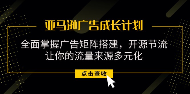 （11619期）亚马逊-广告成长计划，掌握广告矩阵搭建/开源节流/流量来源多元化-副业项目资源网