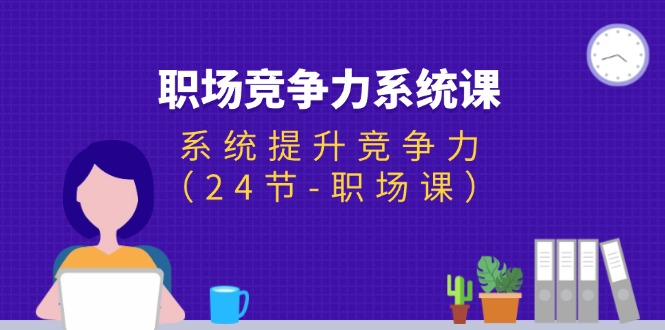 （11617期）职场-竞争力系统课：系统提升竞争力（24节-职场课）-副业项目资源网