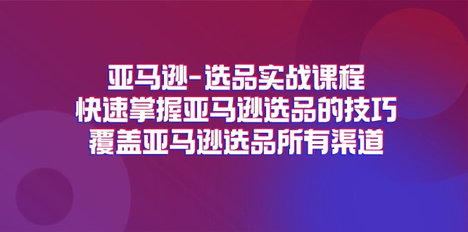 （11620期）亚马逊-选品实战课程，快速掌握亚马逊选品的技巧，覆盖亚马逊选品所有渠道-副业项目资源网