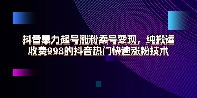 （11656期）抖音暴力起号涨粉卖号变现，纯搬运，收费998的抖音热门快速涨粉技术-副业项目资源网