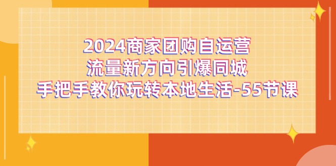 （11655期）2024商家团购-自运营流量新方向引爆同城，手把手教你玩转本地生活-55节课-副业项目资源网