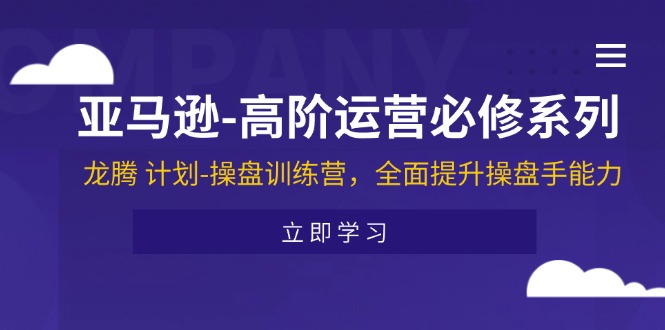 （11625期）亚马逊-高阶运营必修系列，龙腾 计划-操盘训练营，全面提升操盘手能力-副业项目资源网