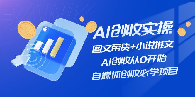 （11638期）AI创收实操—图文带货+小说推文，AI创收从0开始，自媒体创收必学项目-副业项目资源网