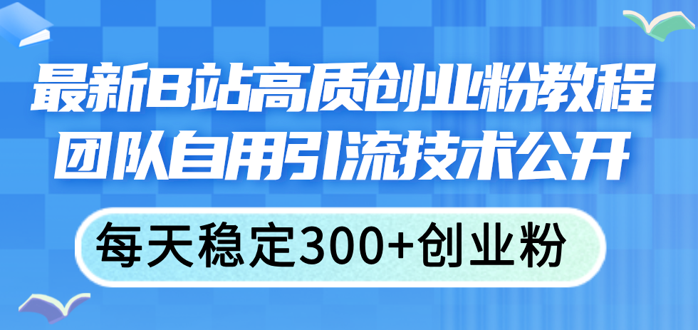 （11661期）最新B站高质创业粉教程，团队自用引流技术公开，每天稳定300+创业粉-副业项目资源网