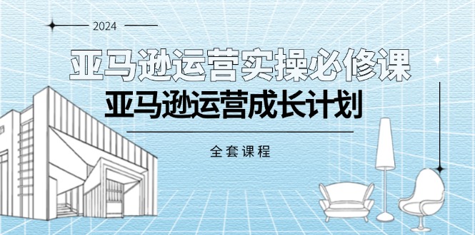 （11668期）亚马逊运营实操必修课，亚马逊运营成长计划（全套课程）-副业项目资源网