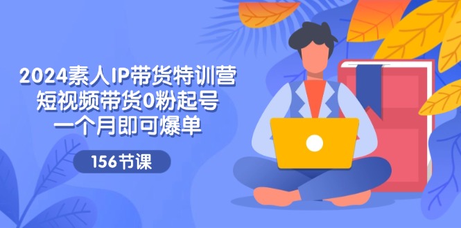 （11670期）2024素人IP带货特训营，短视频带货0粉起号，一个月即可爆单（156节）-副业项目资源网