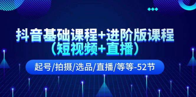 （11686期）抖音基础课程+进阶版课程（短视频+直播）起号/拍摄/选品/直播/等等-52节-副业项目资源网