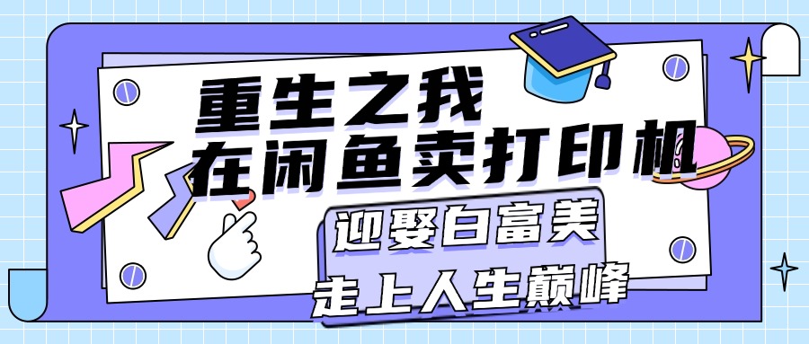 （11681期）重生之我在闲鱼卖打印机，月入过万，迎娶白富美，走上人生巅峰-副业项目资源网